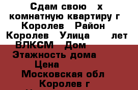 Сдам свою 3-х комнатную квартиру г. Королев › Район ­ Королев › Улица ­ 50 лет ВЛКСМ › Дом ­ 5/16 › Этажность дома ­ 12 › Цена ­ 30 000 - Московская обл., Королев г. Недвижимость » Квартиры аренда   . Московская обл.